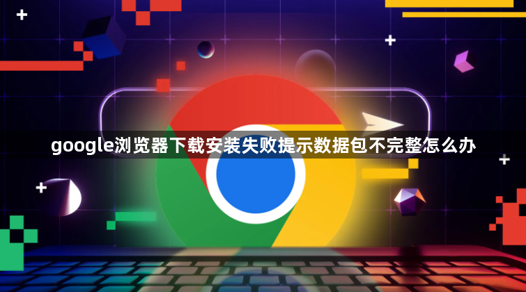 google浏览器下载安装失败提示数据包不完整怎么办1