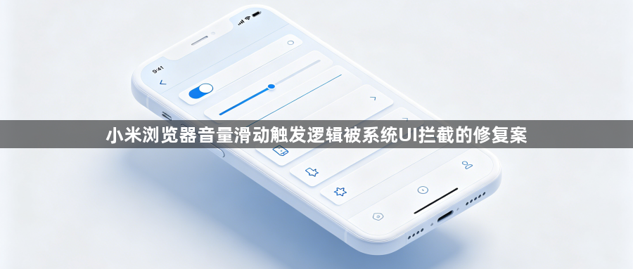 小米浏览器音量滑动触发逻辑被系统UI拦截的修复案1