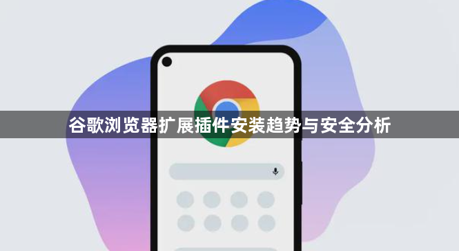 谷歌浏览器扩展插件安装趋势与安全分析1