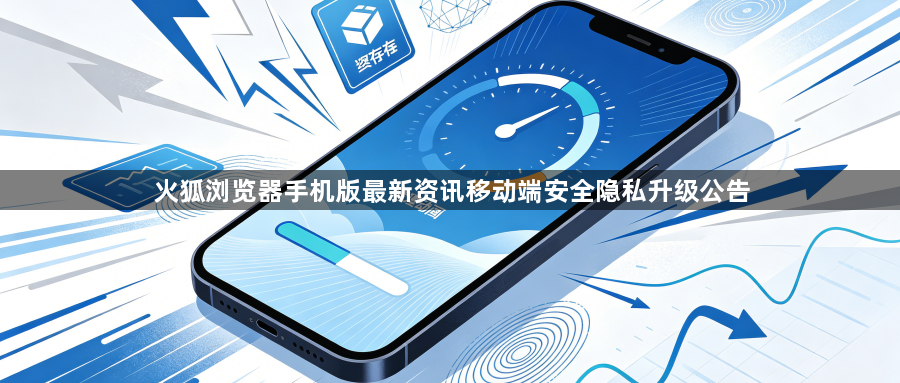 火狐浏览器手机版最新资讯移动端安全隐私升级公告1