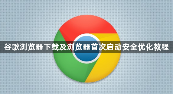 谷歌浏览器下载及浏览器首次启动安全优化教程1