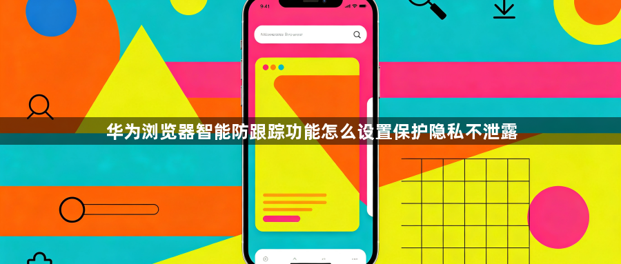 华为浏览器智能防跟踪功能怎么设置保护隐私不泄露1