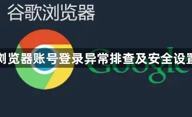 谷歌浏览器账号登录异常排查及安全设置方法1