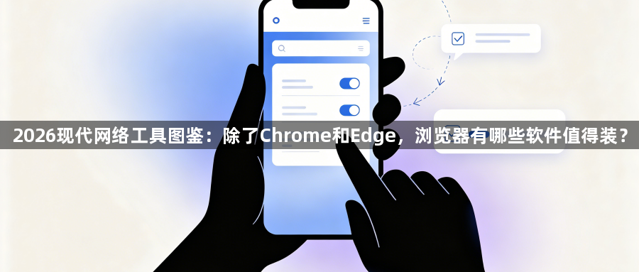 2026现代网络工具图鉴:除了Chrome和Edge,浏览器有哪些软件值得装?1