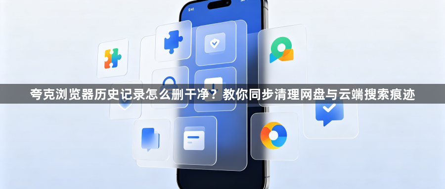 夸克浏览器历史记录怎么删干净？教你同步清理网盘与云端搜索痕迹1