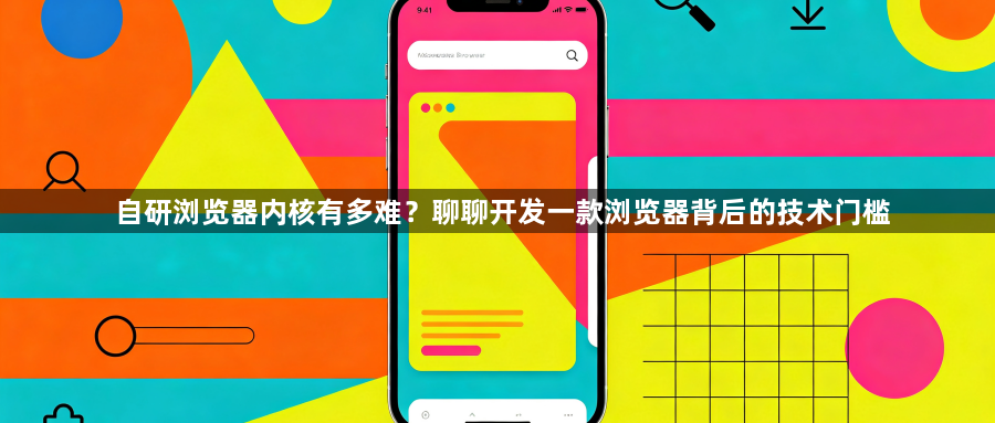 自研浏览器内核有多难？聊聊开发一款浏览器背后的技术门槛1