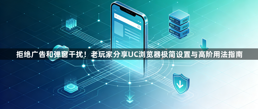 拒绝广告和弹窗干扰！老玩家分享UC浏览器极简设置与高阶用法指南1