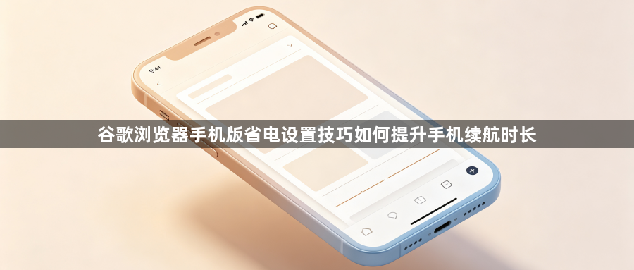 谷歌浏览器手机版省电设置技巧如何提升手机续航时长1