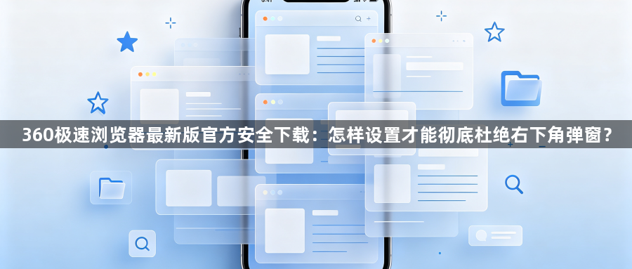 360极速浏览器最新版官方安全下载：怎样设置才能彻底杜绝右下角弹窗？1