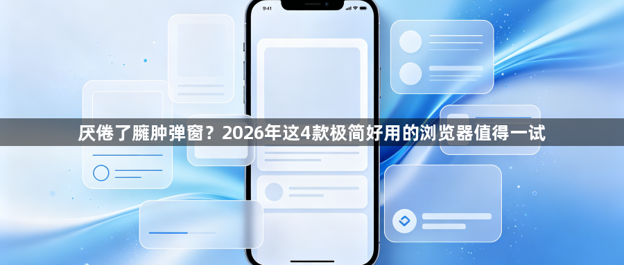 厌倦了臃肿弹窗？2026年这4款极简好用的浏览器值得一试1
