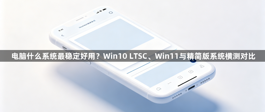 电脑什么系统最稳定好用？Win10 LTSC、Win11与精简版系统横测对比1