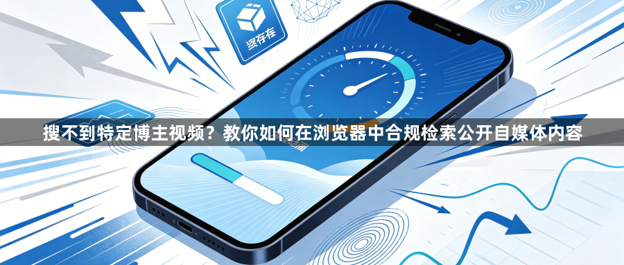 搜不到特定博主视频？教你如何在浏览器中合规检索公开自媒体内容1
