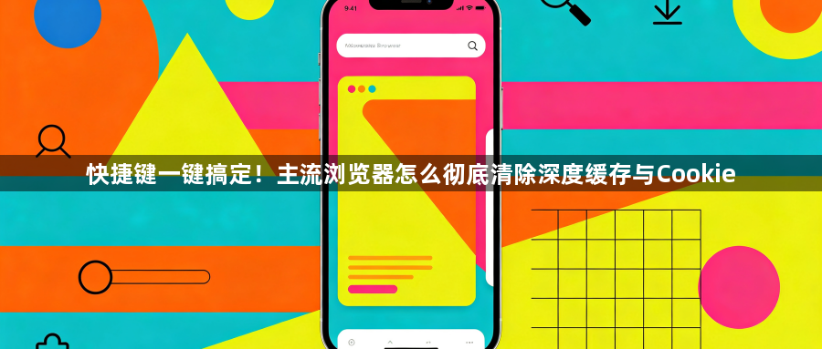 快捷键一键搞定！主流浏览器怎么彻底清除深度缓存与Cookie1