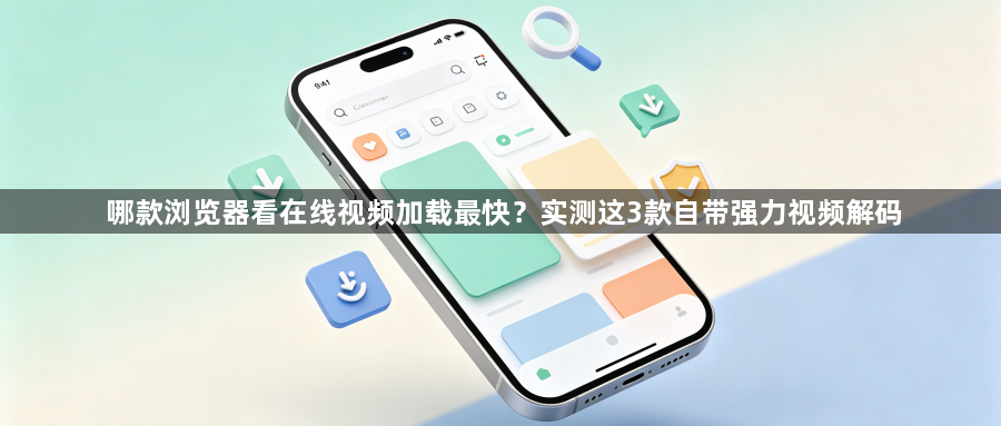 哪款浏览器看在线视频加载最快？实测这3款自带强力视频解码1