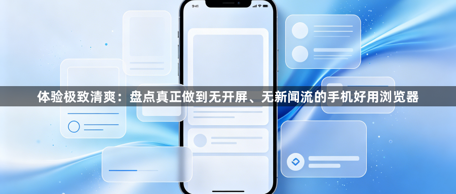 体验极致清爽:盘点真正做到无开屏、无新闻流的手机好用浏览器1